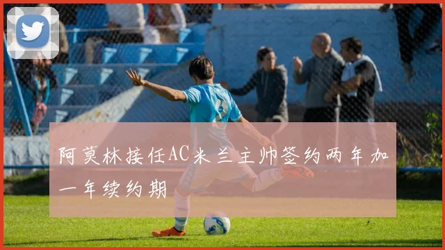 阿莫林接任AC米兰主帅签约两年加一年续约期