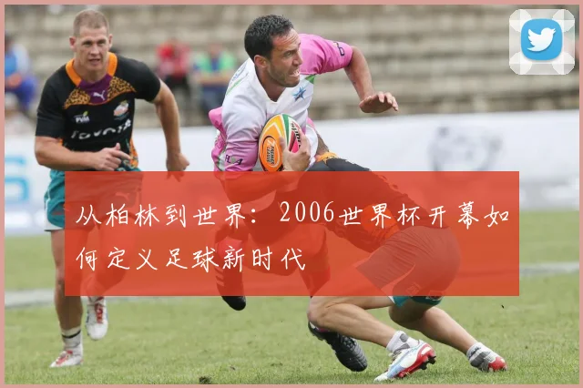 从柏林到世界：2006世界杯开幕如何定义足球新时代