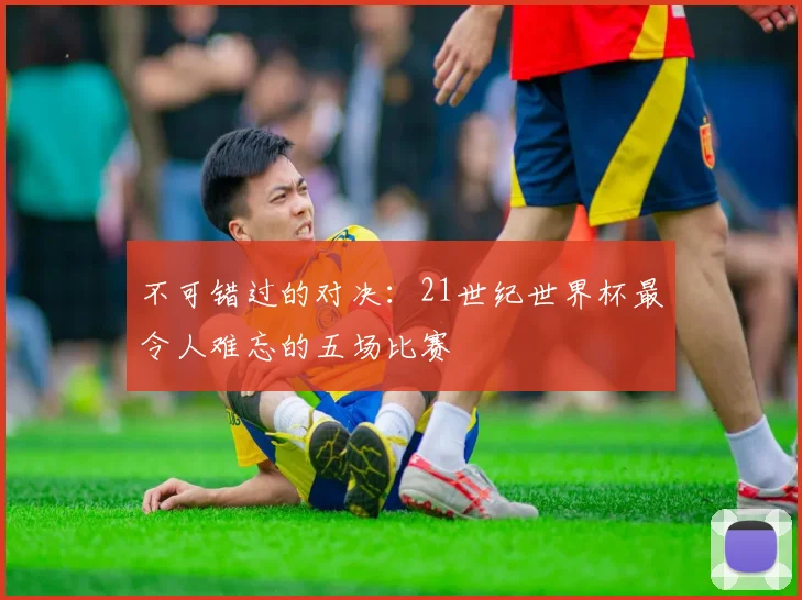 不可错过的对决：21世纪世界杯最令人难忘的五场比赛