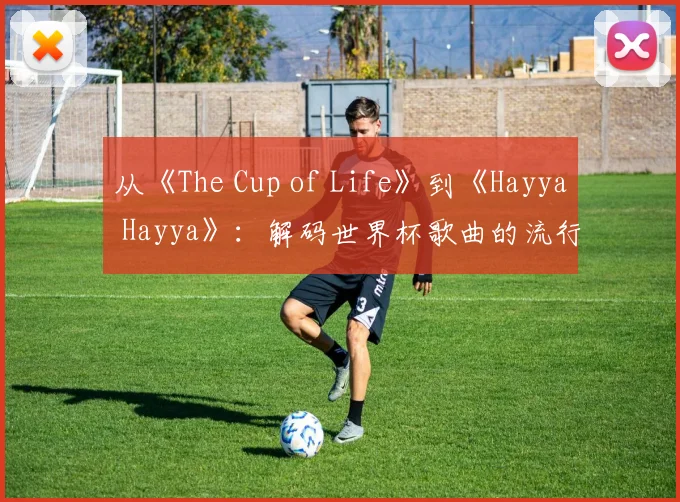 从《The Cup of Life》到《Hayya Hayya》：解码世界杯歌曲的流行密码